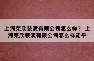 上海荣欣装潢有限公司怎么样？ 上海荣欣装潢有限公司怎么样知乎